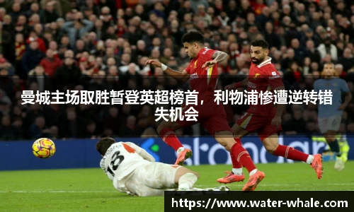 曼城主场取胜暂登英超榜首，利物浦惨遭逆转错失机会